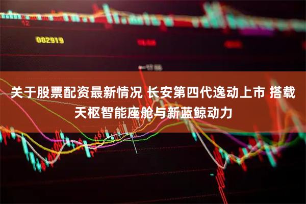 关于股票配资最新情况 长安第四代逸动上市 搭载天枢智能座舱与新蓝鲸动力