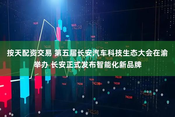按天配资交易 第五届长安汽车科技生态大会在渝举办 长安正式发布智能化新品牌