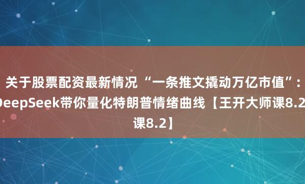 关于股票配资最新情况 “一条推文撬动万亿市值”：DeepSeek带你量化特朗普情绪曲线【王开大师课8.2】
