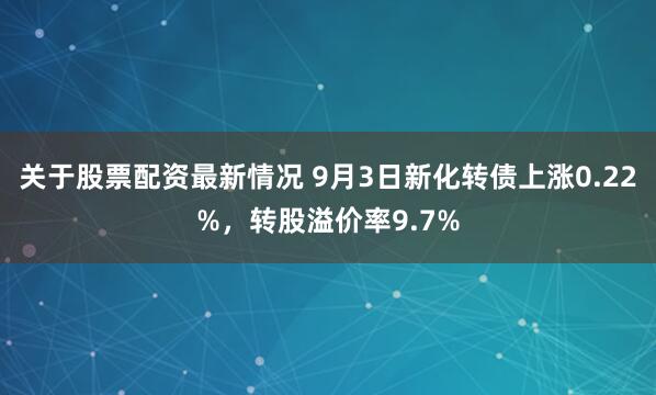 关于股票配资最新情况 9月3日新化转债上涨0.22%，转股溢价率9.7%