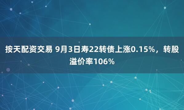 按天配资交易 9月3日寿22转债上涨0.15%，转股溢价率106%