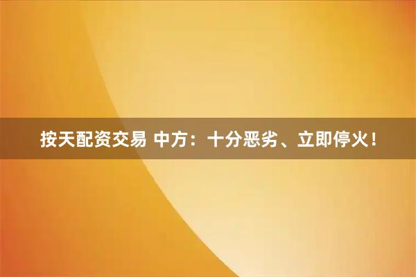 按天配资交易 中方：十分恶劣、立即停火！