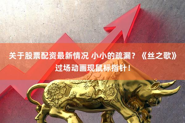 关于股票配资最新情况 小小的疏漏？《丝之歌》过场动画现鼠标指针！