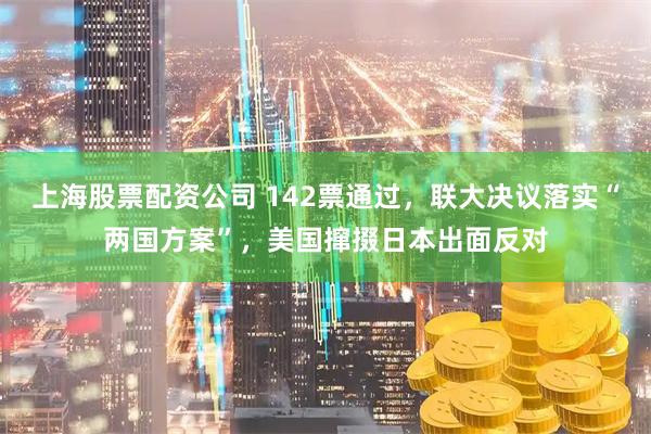 上海股票配资公司 142票通过，联大决议落实“两国方案”，美国撺掇日本出面反对