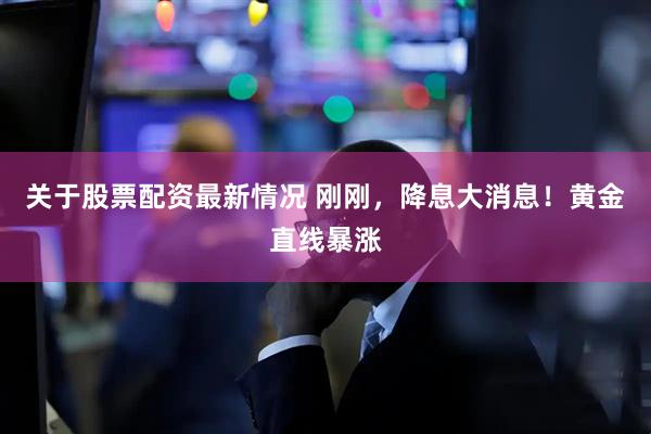 关于股票配资最新情况 刚刚，降息大消息！黄金直线暴涨