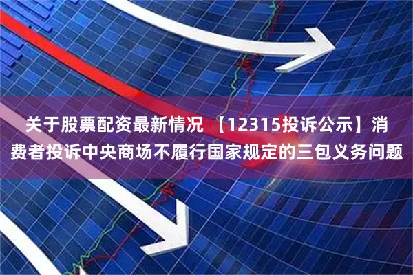 关于股票配资最新情况 【12315投诉公示】消费者投诉中央商场不履行国家规定的三包义务问题