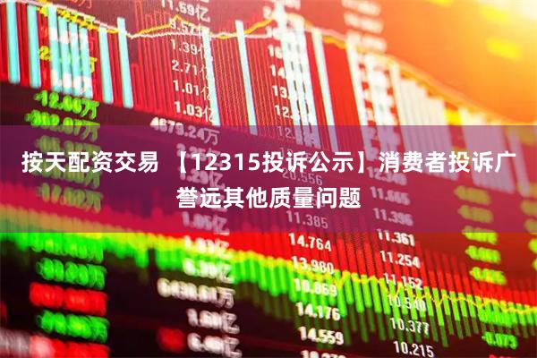 按天配资交易 【12315投诉公示】消费者投诉广誉远其他质量问题