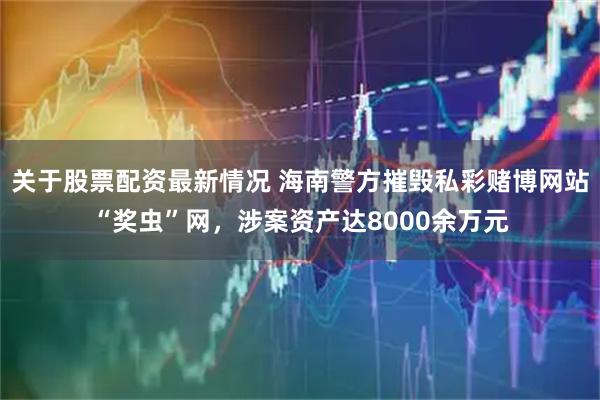 关于股票配资最新情况 海南警方摧毁私彩赌博网站“奖虫”网，涉案资产达8000余万元