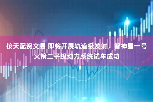 按天配资交易 即将开展轨道级发射，智神星一号火箭二子级动力系统试车成功