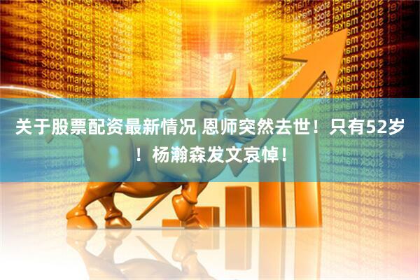 关于股票配资最新情况 恩师突然去世！只有52岁！杨瀚森发文哀悼！