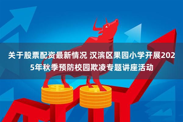 关于股票配资最新情况 汉滨区果园小学开展2025年秋季预防校园欺凌专题讲座活动