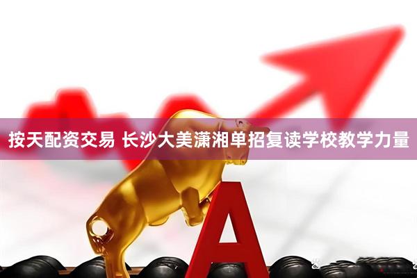 按天配资交易 长沙大美潇湘单招复读学校教学力量