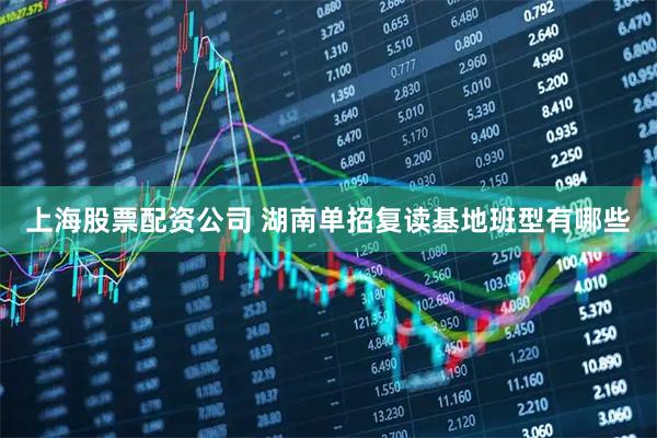 上海股票配资公司 湖南单招复读基地班型有哪些