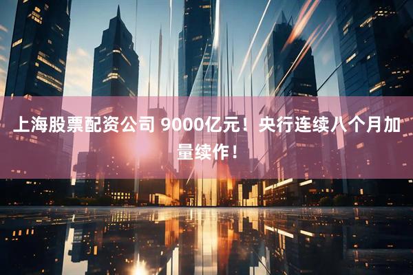 上海股票配资公司 9000亿元!央行连续八个月加量续作!