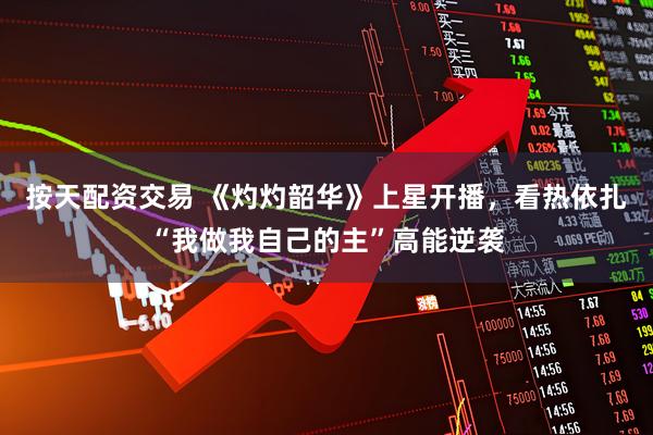 按天配资交易 《灼灼韶华》上星开播，看热依扎“我做我自己的主”高能逆袭