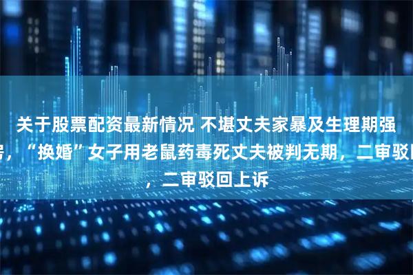 关于股票配资最新情况 不堪丈夫家暴及生理期强行同房,“换婚”女子用老鼠药毒死丈夫被判无期,二审驳回上诉