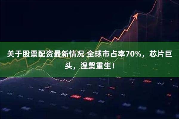 关于股票配资最新情况 全球市占率70%,芯片巨头,涅槃重生!