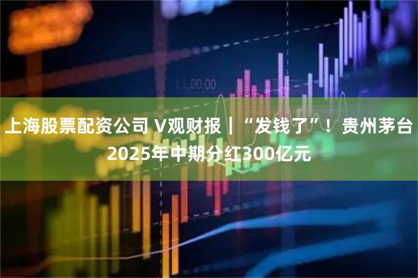 上海股票配资公司 V观财报｜“发钱了”！贵州茅台2025年中期分红300亿元