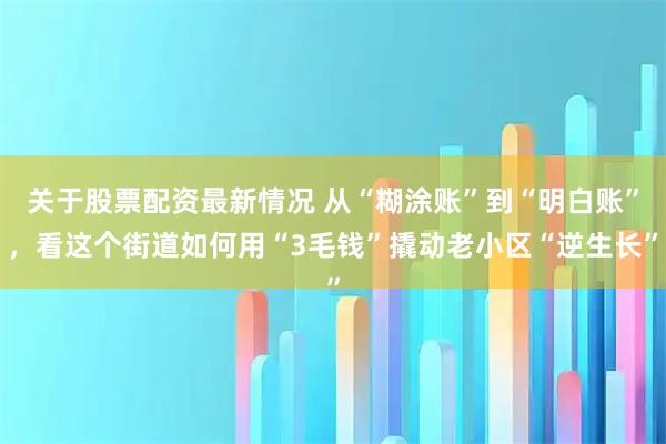 关于股票配资最新情况 从“糊涂账”到“明白账”，看这个街道如何用“3毛钱”撬动老小区“逆生长”