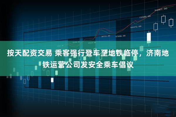 按天配资交易 乘客强行登车至地铁临停，济南地铁运营公司发安全乘车倡议