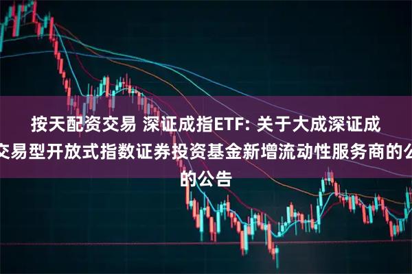 按天配资交易 深证成指ETF: 关于大成深证成份交易型开放式指数证券投资基金新增流动性服务商的公告