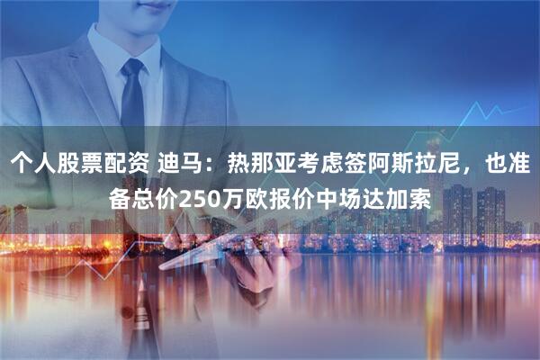 个人股票配资 迪马：热那亚考虑签阿斯拉尼，也准备总价250万欧报价中场达加索