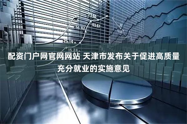 配资门户网官网网站 天津市发布关于促进高质量充分就业的实施意见