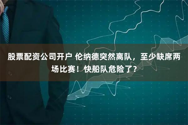股票配资公司开户 伦纳德突然离队，至少缺席两场比赛！快船队危险了？