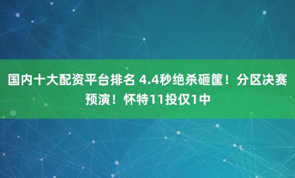 国内十大配资平台排名 4.4秒绝杀砸筐！分区决赛预演！怀特11投仅1中