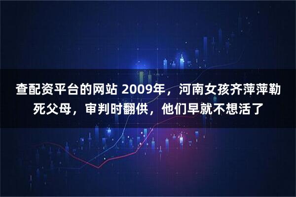 查配资平台的网站 2009年，河南女孩齐萍萍勒死父母，审判时翻供，他们早就不想活了