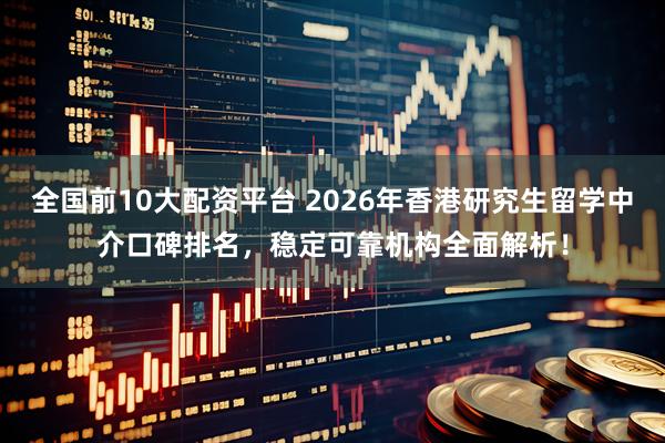 全国前10大配资平台 2026年香港研究生留学中介口碑排名，稳定可靠机构全面解析！