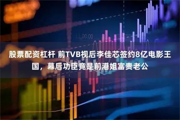 股票配资杠杆 前TVB视后李佳芯签约8亿电影王国，幕后功臣竟是前港姐富贵老公
