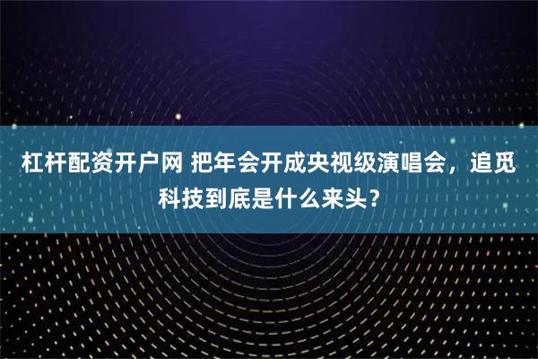 杠杆配资开户网 把年会开成央视级演唱会，追觅科技到底是什么来头？