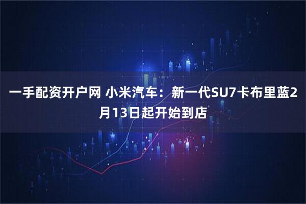 一手配资开户网 小米汽车：新一代SU7卡布里蓝2月13日起开始到店