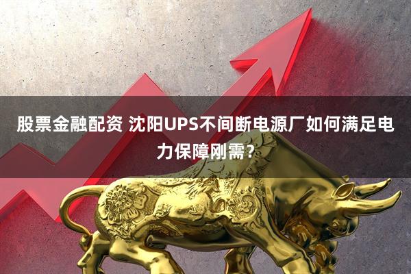 股票金融配资 沈阳UPS不间断电源厂如何满足电力保障刚需?