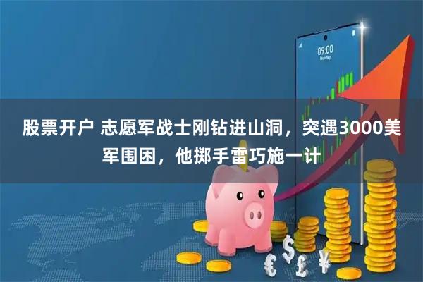 股票开户 志愿军战士刚钻进山洞，突遇3000美军围困，他掷手雷巧施一计