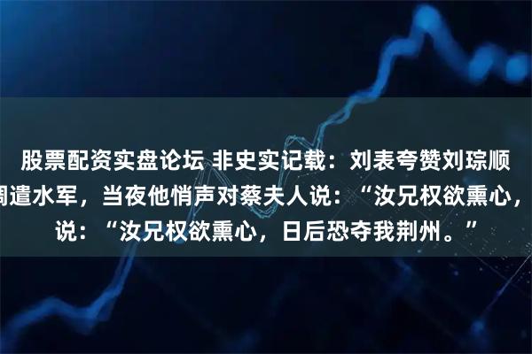 股票配资实盘论坛 非史实记载:刘表夸赞刘琮顺从,却瞥见蔡瑁在调遣水军,当夜他悄声对蔡夫人说:“汝兄权欲熏心,日后恐夺我荆州。”