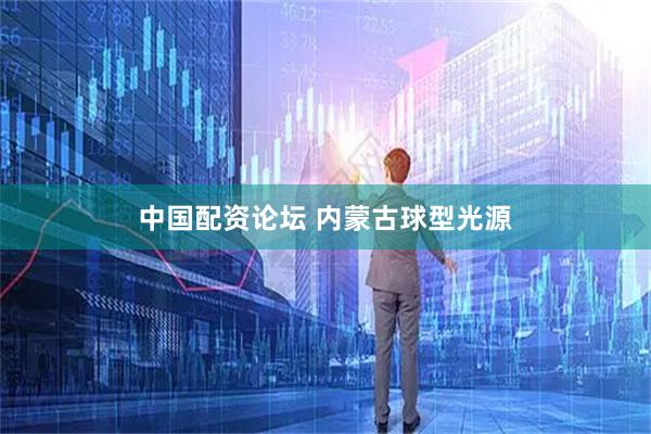 中国配资论坛 内蒙古球型光源