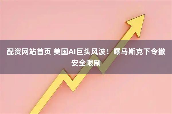 配资网站首页 美国AI巨头风波！曝马斯克下令撤安全限制