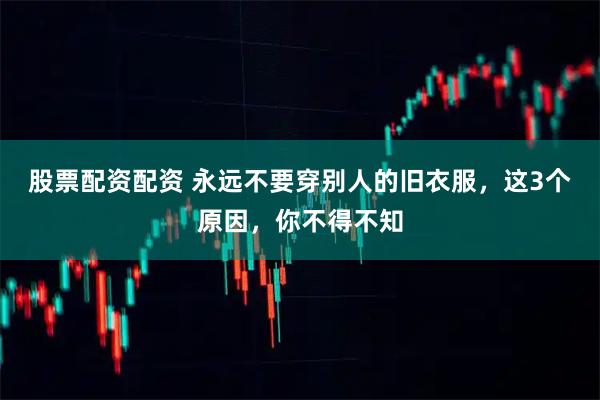 股票配资配资 永远不要穿别人的旧衣服,这3个原因,你不得不知