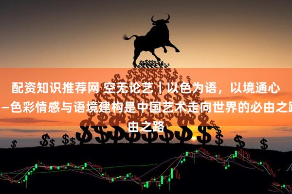 配资知识推荐网 空无论艺|以色为语,以境通心——色彩情感与语境建构是中国艺术走向世界的必由之路