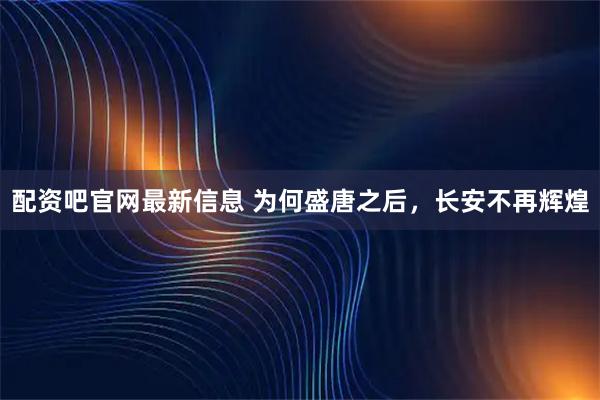 配资吧官网最新信息 为何盛唐之后，长安不再辉煌