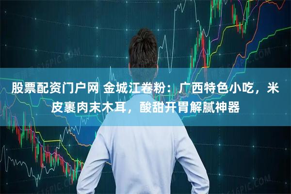 股票配资门户网 金城江卷粉:广西特色小吃,米皮裹肉末木耳,酸甜开胃解腻神器