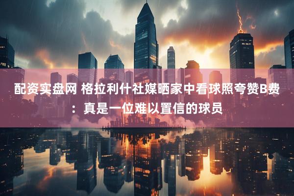 配资实盘网 格拉利什社媒晒家中看球照夸赞B费：真是一位难以置信的球员
