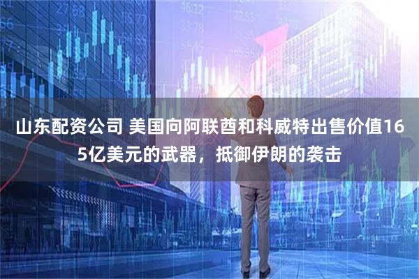 山东配资公司 美国向阿联酋和科威特出售价值165亿美元的武器,抵御伊朗的袭击