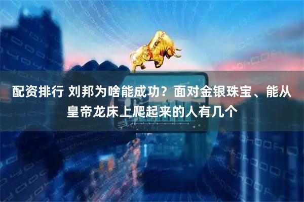 配资排行 刘邦为啥能成功？面对金银珠宝、能从皇帝龙床上爬起来的人有几个