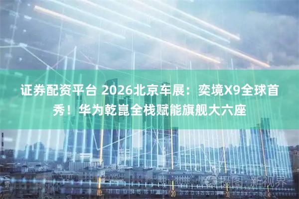 证券配资平台 2026北京车展：奕境X9全球首秀！华为乾崑全栈赋能旗舰大六座