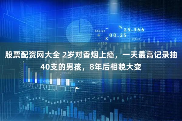 股票配资网大全 2岁对香烟上瘾，一天最高记录抽40支的男孩，8年后相貌大变