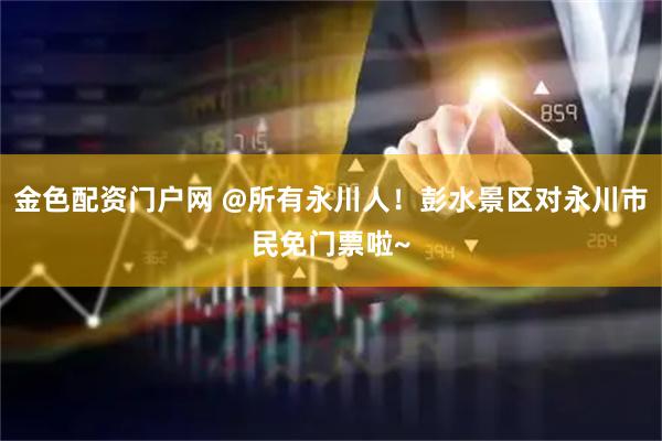 金色配资门户网 @所有永川人！彭水景区对永川市民免门票啦~