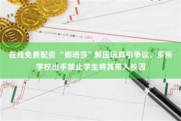 在线免费配资 “娜塔莎”解压玩具引争议，多所学校出手禁止学生将其带入校园